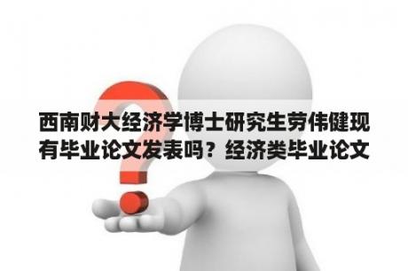 西南财大经济学博士研究生劳伟健现有毕业论文发表吗？经济类毕业论文一定要有数据分析吗？