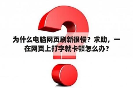 为什么电脑网页刷新很慢？求助，一在网页上打字就卡顿怎么办？