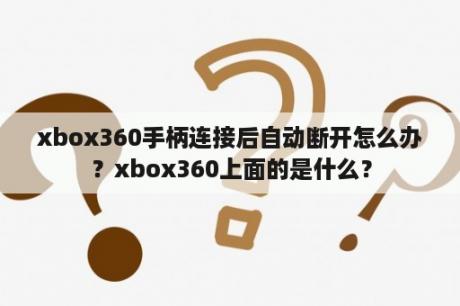 xbox360手柄连接后自动断开怎么办？xbox360上面的是什么？