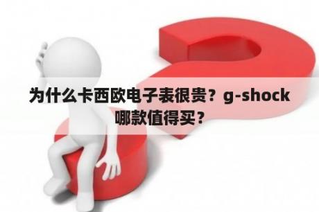 为什么卡西欧电子表很贵？g-shock哪款值得买？