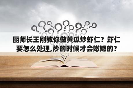 厨师长王刚教你做黄瓜炒虾仁？虾仁要怎么处理,炒的时候才会嫩嫩的？