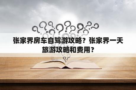 张家界房车自驾游攻略？张家界一天旅游攻略和费用？