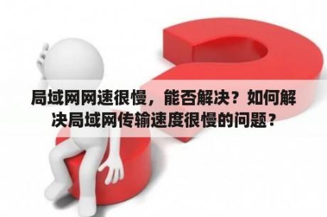 局域网网速很慢，能否解决？如何解决局域网传输速度很慢的问题？