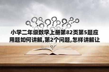 小学二年级数学上册第82页第5题应用题如何讲解,第2个问题,怎样讲解让孩子容易理解,并理解透彻？二年级数学上册乘法应用题讲解？