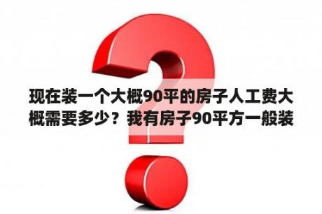 现在装一个大概90平的房子人工费大概需要多少？我有房子90平方一般装修能需要多少钱？