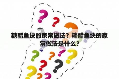 糖醋鱼块的家常做法？糖醋鱼块的家常做法是什么？