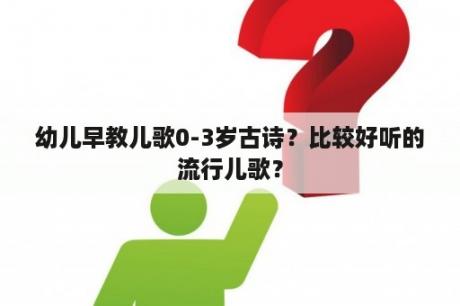 幼儿早教儿歌0-3岁古诗？比较好听的流行儿歌？