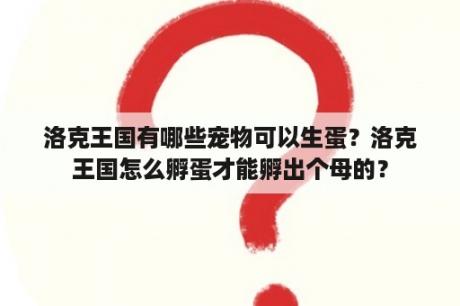 洛克王国有哪些宠物可以生蛋？洛克王国怎么孵蛋才能孵出个母的？