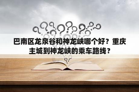 巴南区龙泉谷和神龙峡哪个好？重庆主城到神龙峡的乘车路线？