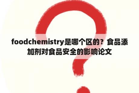 foodchemistry是哪个区的？食品添加剂对食品安全的影响论文