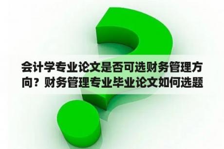 会计学专业论文是否可选财务管理方向？财务管理专业毕业论文如何选题？