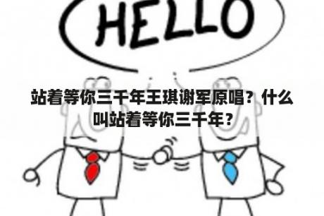 站着等你三千年王琪谢军原唱？什么叫站着等你三千年？