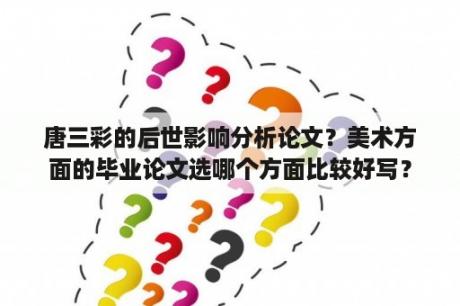 唐三彩的后世影响分析论文？美术方面的毕业论文选哪个方面比较好写？