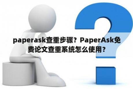 paperask查重步骤？PaperAsk免费论文查重系统怎么使用？