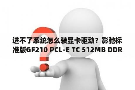 进不了系统怎么装显卡驱动？影驰标准版GF210 PCL-E TC 512MB DDR3 w/CRT/DVI的显卡驱动谁有帮我找个吧？