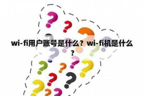 wi-fi用户账号是什么？wi-fi机是什么？