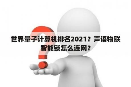 世界量子计算机排名2021？声语物联智能锁怎么连网？