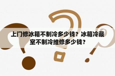 上门修冰箱不制冷多少钱？冰箱冷藏室不制冷维修多少钱？