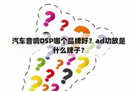 汽车音响DSP哪个品牌好？ad功放是什么牌子？