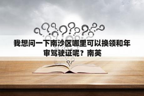 我想问一下南沙区哪里可以换领和年审驾驶证呢？南英