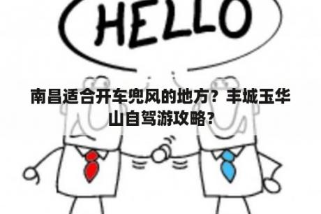 南昌适合开车兜风的地方？丰城玉华山自驾游攻略？