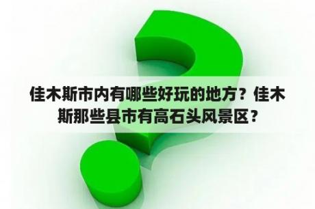 佳木斯市内有哪些好玩的地方？佳木斯那些县市有高石头风景区？