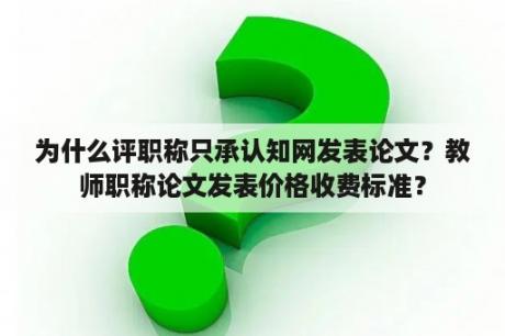 为什么评职称只承认知网发表论文？教师职称论文发表价格收费标准？