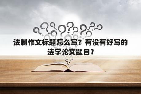 法制作文标题怎么写？有没有好写的法学论文题目？