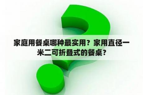 家庭用餐桌哪种最实用？家用直径一米二可折叠式的餐桌？