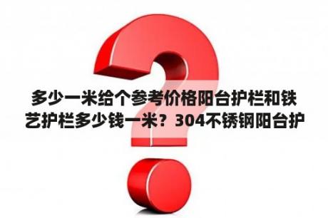 多少一米给个参考价格阳台护栏和铁艺护栏多少钱一米？304不锈钢阳台护栏多少钱一米？