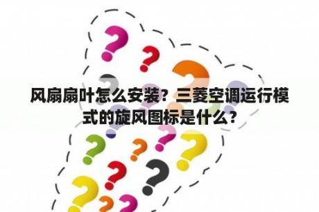 风扇扇叶怎么安装？三菱空调运行模式的旋风图标是什么？