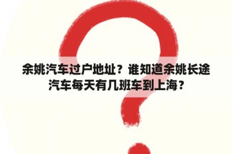 余姚汽车过户地址？谁知道余姚长途汽车每天有几班车到上海？