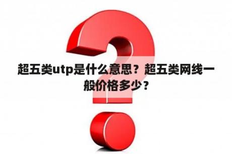 超五类utp是什么意思？超五类网线一般价格多少？