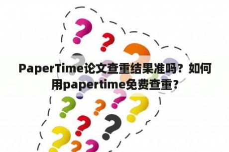 PaperTime论文查重结果准吗？如何用papertime免费查重？