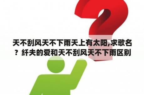 天不刮风天不下雨天上有太阳,求歌名？纤夫的爱和天不刮风天不下雨区别？