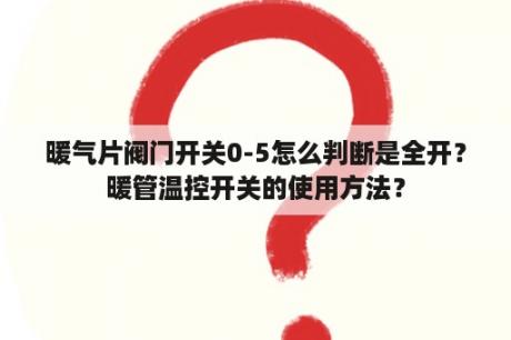 暖气片阀门开关0-5怎么判断是全开？暖管温控开关的使用方法？