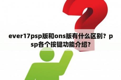 ever17psp版和ons版有什么区别？psp各个按键功能介绍？