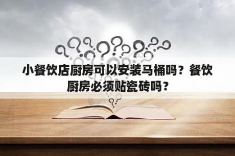 小餐饮店厨房可以安装马桶吗？餐饮厨房必须贴瓷砖吗？