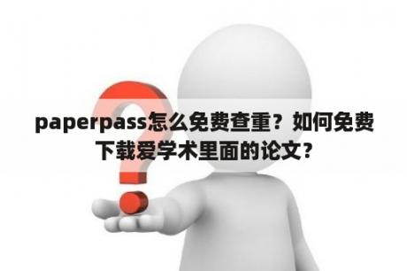 paperpass怎么免费查重？如何免费下载爱学术里面的论文？