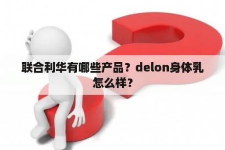 联合利华有哪些产品？delon身体乳怎么样？