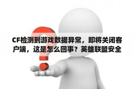 CF检测到游戏数据异常，即将关闭客户端，这是怎么回事？英雄联盟安全扫描进不去