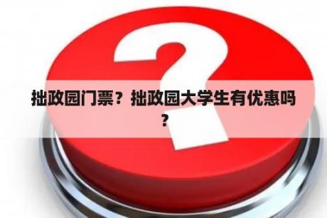 拙政园门票？拙政园大学生有优惠吗？