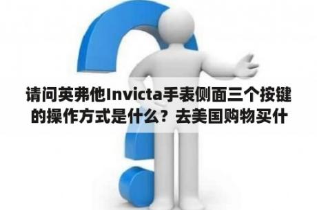 请问英弗他Invicta手表侧面三个按键的操作方式是什么？去美国购物买什么最便宜？