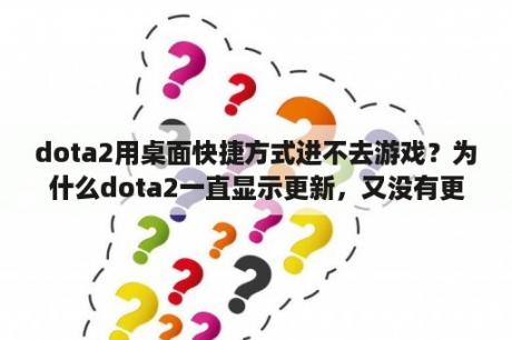 dota2用桌面快捷方式进不去游戏？为什么dota2一直显示更新，又没有更新内容？