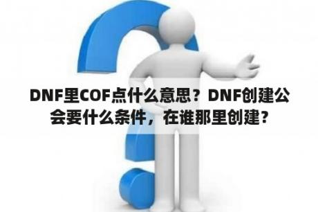 DNF里COF点什么意思？DNF创建公会要什么条件，在谁那里创建？