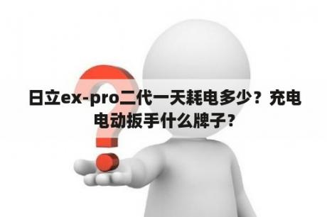 日立ex-pro二代一天耗电多少？充电电动扳手什么牌子？