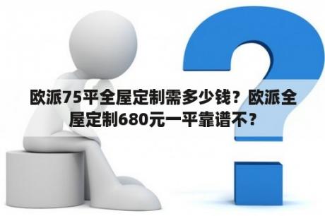 欧派75平全屋定制需多少钱？欧派全屋定制680元一平靠谱不？