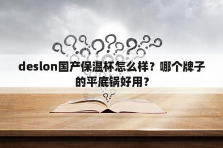 deslon国产保温杯怎么样？哪个牌子的平底锅好用？