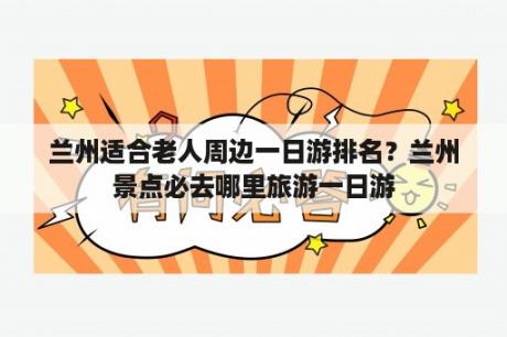 兰州适合老人周边一日游排名？兰州景点必去哪里旅游一日游