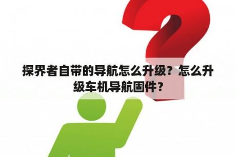 探界者自带的导航怎么升级？怎么升级车机导航固件？